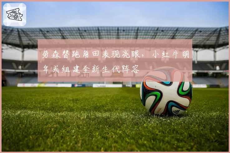 劳森替跑角田表现亮眼，小红牛明年或组建全新生代阵容