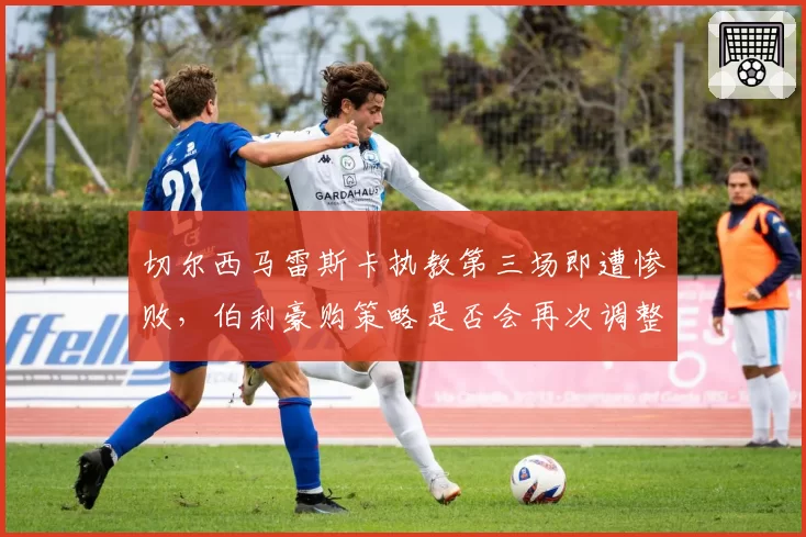 切尔西马雷斯卡执教第三场即遭惨败，伯利豪购策略是否会再次调整？