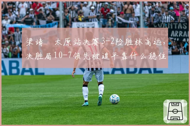 梁靖崑太原站决赛3-2险胜林高远，决胜局10-7领先被追平靠什么稳住阵脚？
