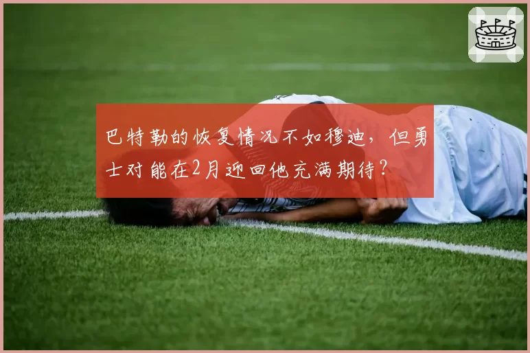 巴特勒的恢复情况不如穆迪，但勇士对能在2月迎回他充满期待？