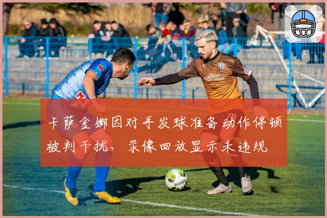 卡萨金娜因对手发球准备动作停顿被判干扰，录像回放显示未违规