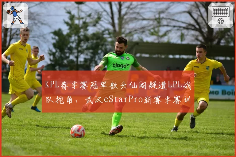 KPL春季赛冠军教头仙阁疑遭LPL战队挖角，武汉eStarPro新赛季赛训体系重建悬而未决